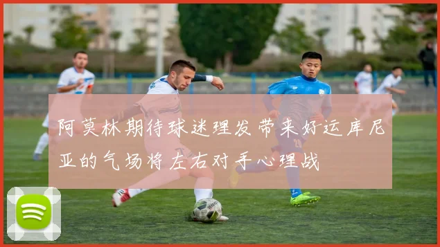 阿莫林期待球迷理发带来好运库尼亚的气场将左右对手心理战