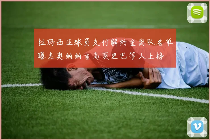 拉玛西亚球员支付解约金离队名单曝光奥纳纳吉乌莫里巴等人上榜