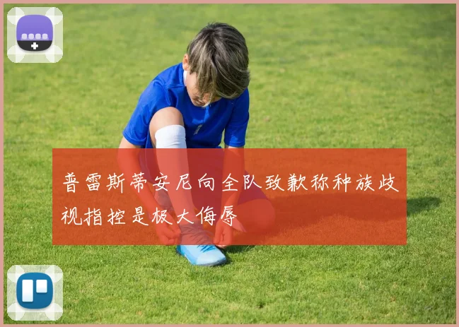 普雷斯蒂安尼向全队致歉称种族歧视指控是极大侮辱