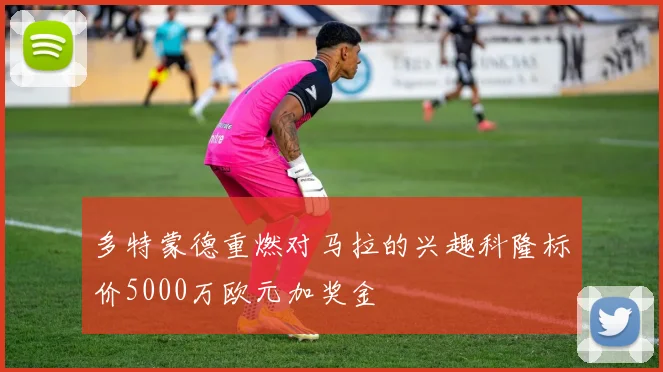 多特蒙德重燃对马拉的兴趣科隆标价5000万欧元加奖金