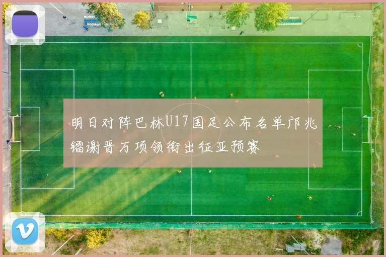 明日对阵巴林U17国足公布名单邝兆镭谢晋万项领衔出征亚预赛