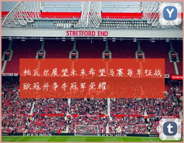 帕瓦尔展望未来希望马赛每年征战欧冠并争夺冠军荣耀