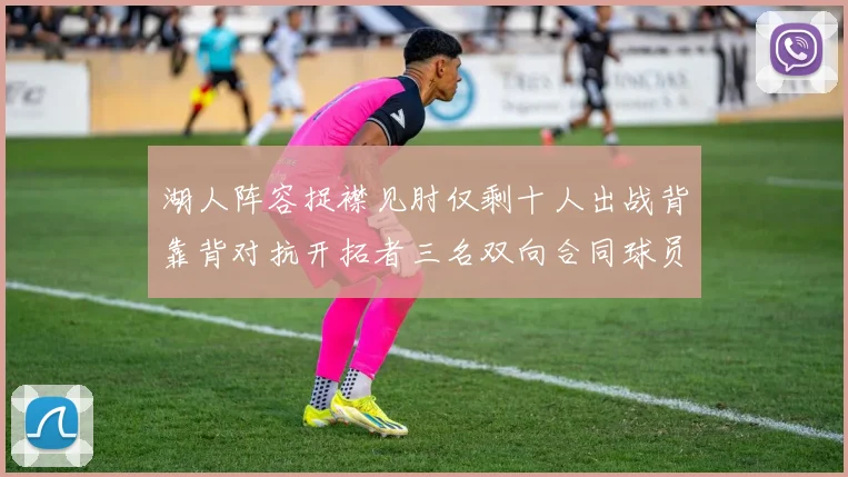 湖人阵容捉襟见肘仅剩十人出战背靠背对抗开拓者三名双向合同球员参战