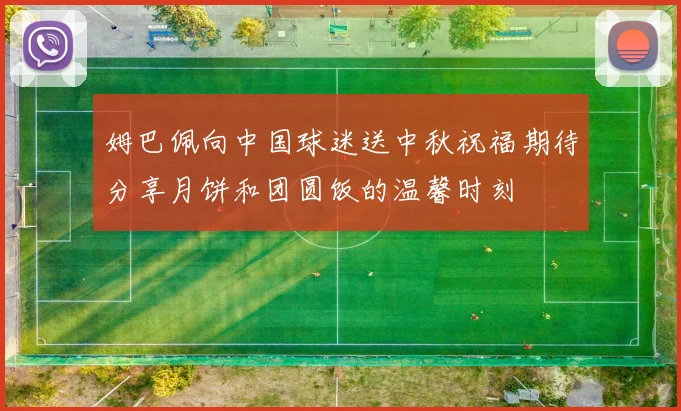 姆巴佩向中国球迷送中秋祝福期待分享月饼和团圆饭的温馨时刻