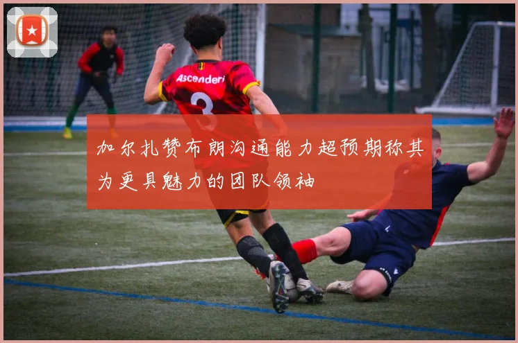 加尔扎赞布朗沟通能力超预期称其为更具魅力的团队领袖