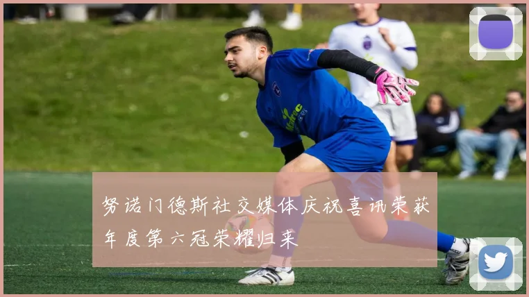 努诺门德斯社交媒体庆祝喜讯荣获年度第六冠荣耀归来