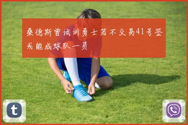 桑德斯曾试训勇士若不交易41号签或能成球队一员