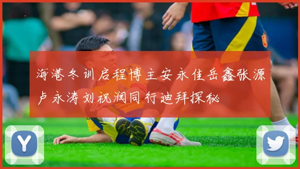 海港冬训启程博主安永佳岳鑫张源卢永涛刘祝润同行迪拜探秘