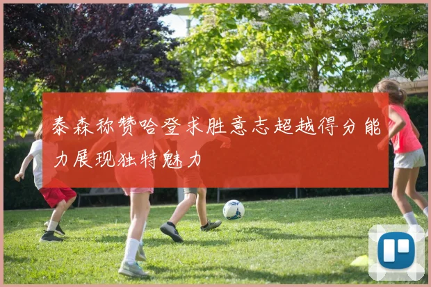 泰森称赞哈登求胜意志超越得分能力展现独特魅力