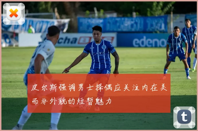 皮尔斯强调男士择偶应关注内在美而非外貌的短暂魅力