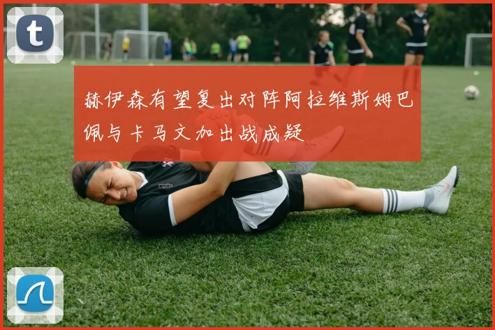 赫伊森有望复出对阵阿拉维斯姆巴佩与卡马文加出战成疑