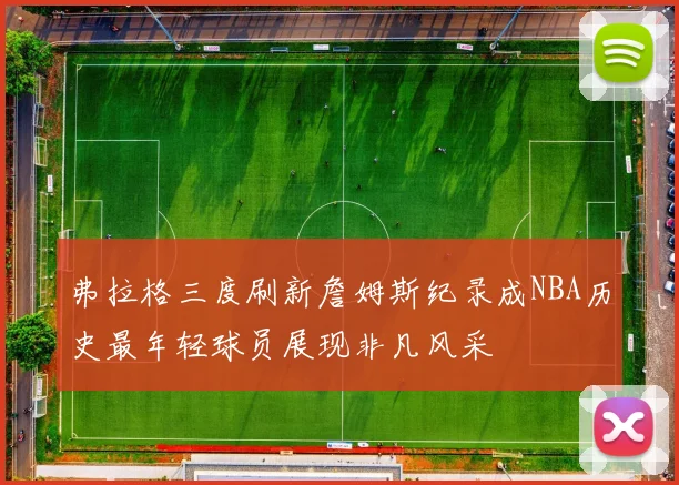 弗拉格三度刷新詹姆斯纪录成NBA历史最年轻球员展现非凡风采