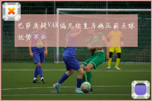 巴萨质疑VAR偏见称皇马施压获点球优势不公