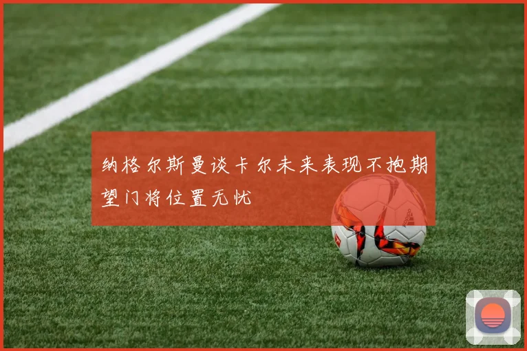 纳格尔斯曼谈卡尔未来表现不抱期望门将位置无忧