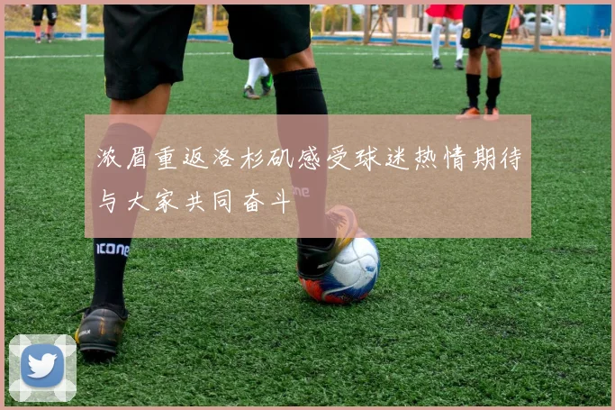 浓眉重返洛杉矶感受球迷热情期待与大家共同奋斗