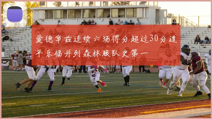 爱德华兹连续六场得分超过30分追平乐福并列森林狼队史第一