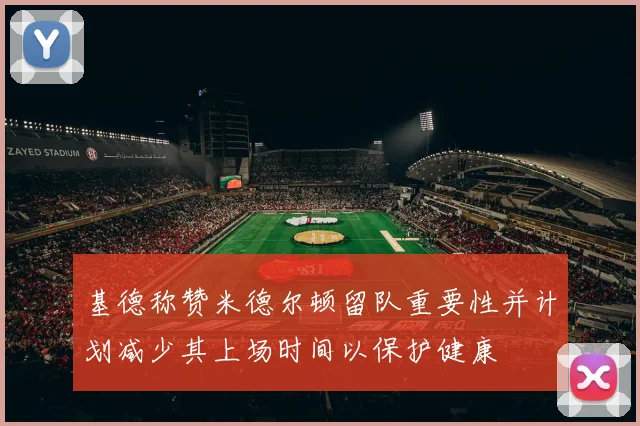 基德称赞米德尔顿留队重要性并计划减少其上场时间以保护健康
