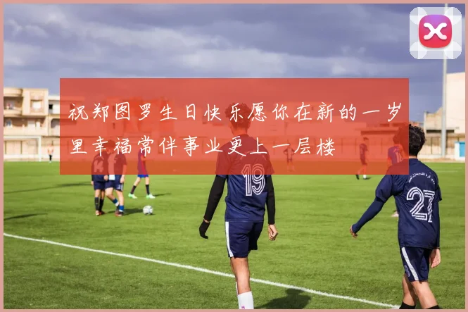 祝郑图罗生日快乐愿你在新的一岁里幸福常伴事业更上一层楼