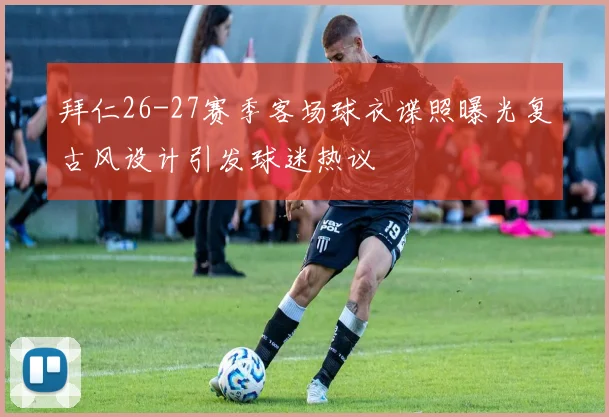 拜仁26-27赛季客场球衣谍照曝光复古风设计引发球迷热议