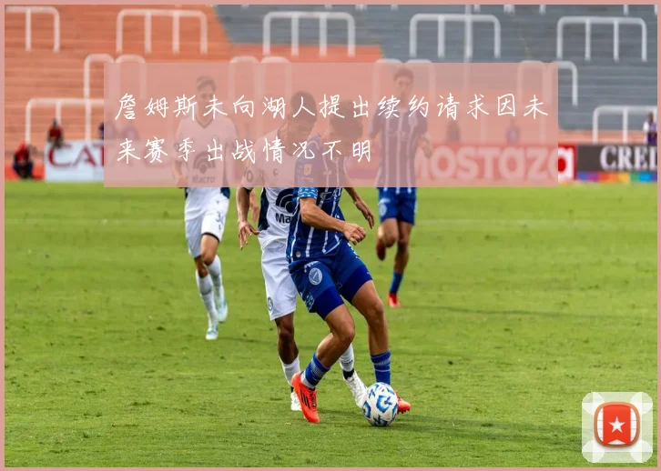 詹姆斯未向湖人提出续约请求因未来赛季出战情况不明
