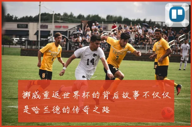 挪威重返世界杯的背后故事不仅仅是哈兰德的传奇之路