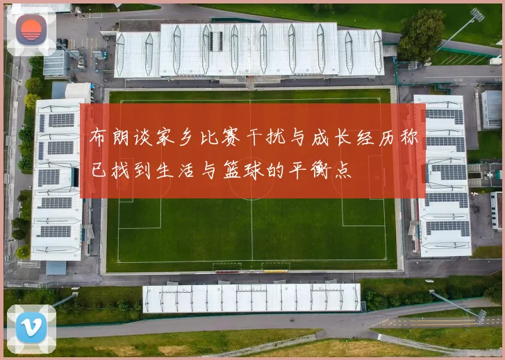 布朗谈家乡比赛干扰与成长经历称已找到生活与篮球的平衡点