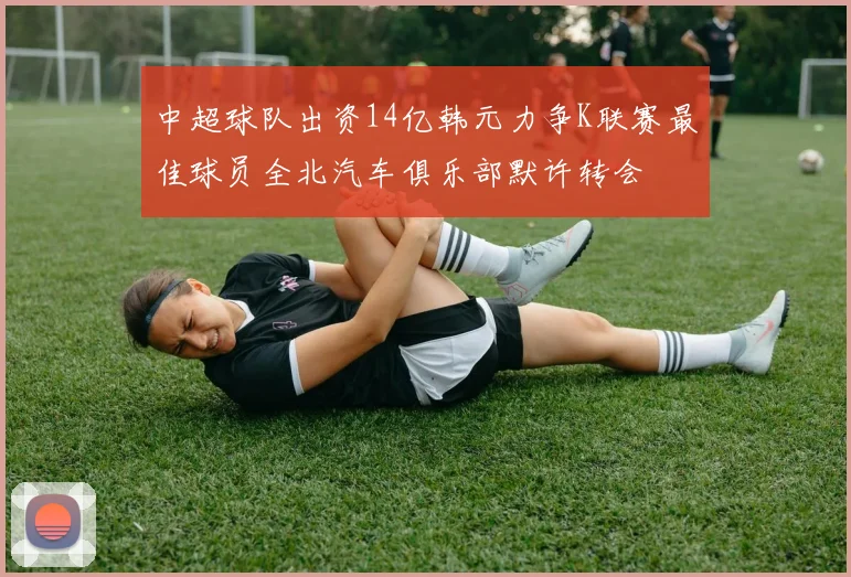 中超球队出资14亿韩元力争K联赛最佳球员全北汽车俱乐部默许转会