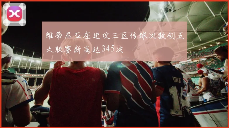 维蒂尼亚在进攻三区传球次数创五大联赛新高达345次