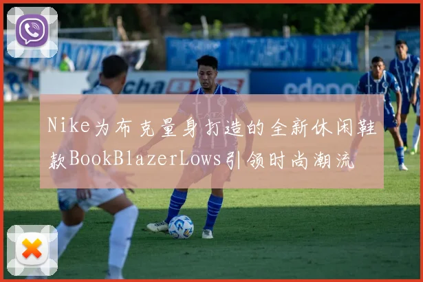 Nike为布克量身打造的全新休闲鞋款BookBlazerLows引领时尚潮流