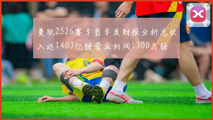曼联2526赛季首季度财报分析总收入达1403亿镑营业利润1300万镑
