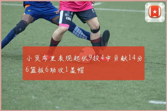 小莫布里表现起伏9投4中贡献14分6篮板6助攻1盖帽