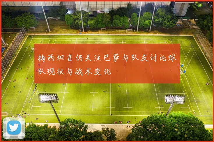 梅西坦言仍关注巴萨与队友讨论球队现状与战术变化
