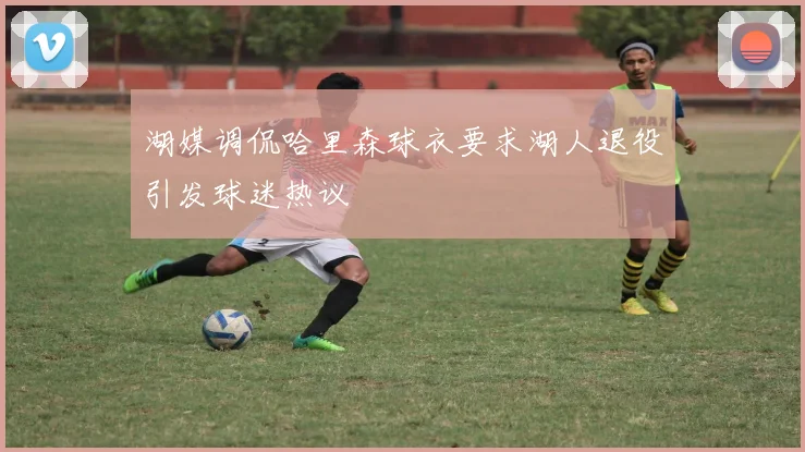 湖媒调侃哈里森球衣要求湖人退役引发球迷热议